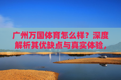广州万国体育怎么样?深度解析其优缺点与真实体验,广州万国体育,优缺点与真实体验深度解析 广州万国体育怎么样?深度解析其优缺点与真实体验,广州万国体育,优缺点与真实体验深度解析