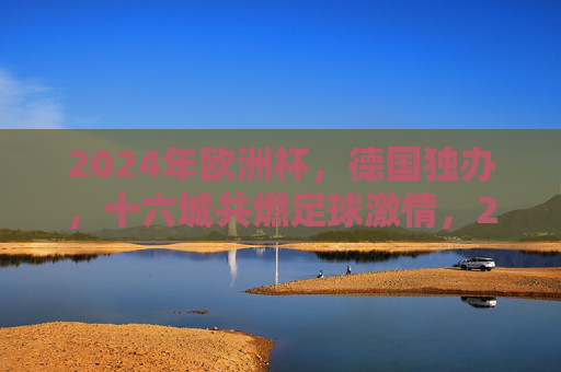 2024年欧洲杯,德国独办,十六城共燃足球激情,2024年欧洲杯德国十六城共燃足球激情 2024年欧洲杯,德国独办,十六城共燃足球激情,2024年欧洲杯德国十六城共燃足球激情