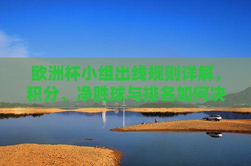 欧洲杯小组出线规则详解,积分、净胜球与排名如何决定命运,欧洲杯小组出线规则,积分、净胜球与排名如何决定命运 欧洲杯小组出线规则详解,积分、净胜球与排名如何决定命运,欧洲杯小组出线规则,积分、净胜球与排名如何决定命运