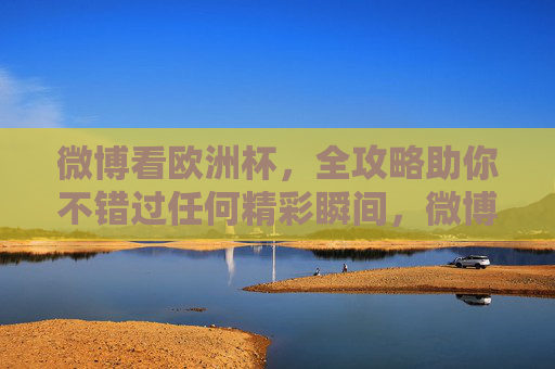 微博看欧洲杯，全攻略助你不错过任何精彩瞬间，微博看欧洲杯全攻略，不错过每一刻精彩