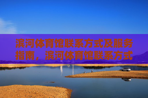 滨河体育馆联系方式及服务指南,滨河体育馆联系方式与服务指南 滨河体育馆联系方式及服务指南,滨河体育馆联系方式与服务指南