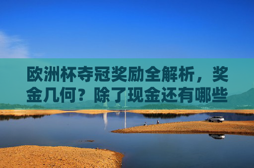 欧洲杯夺冠奖励全解析,奖金几何?除了现金还有哪些隐形福利?欧洲杯夺冠奖励全解析,奖金几何?还有哪些隐形福利? 欧洲杯夺冠奖励全解析,奖金几何?除了现金还有哪些隐形福利?欧洲杯夺冠奖励全解析,奖金几何?还有哪些隐形福利?