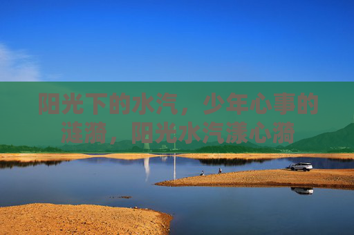 阳光下的水汽,少年心事的涟漪,阳光水汽漾心漪 阳光下的水汽,少年心事的涟漪,阳光水汽漾心漪