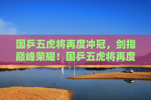 国乒五虎将再度冲冠,剑指巅峰荣耀!国乒五虎将再度冲冠剑指巅峰荣耀 国乒五虎将再度冲冠,剑指巅峰荣耀!国乒五虎将再度冲冠剑指巅峰荣耀