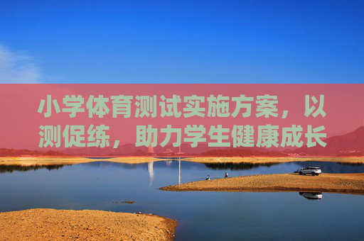 小学体育测试实施方案,以测促练,助力学生健康成长,小学体育测试实施方案,以测促练,助力健康成长 小学体育测试实施方案,以测促练,助力学生健康成长,小学体育测试实施方案,以测促练,助力健康成长