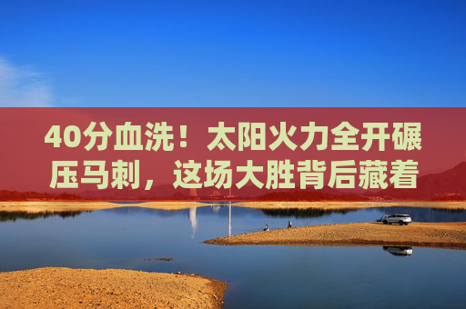 40分血洗!太阳火力全开碾压马刺,这场大胜背后藏着什么?太阳40分血洗马刺,大胜背后藏玄机 40分血洗!太阳火力全开碾压马刺,这场大胜背后藏着什么?太阳40分血洗马刺,大胜背后藏玄机
