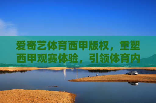爱奇艺体育西甲版权,重塑西甲观赛体验,引领体育内容新生态,爱奇艺体育以西甲版权重塑观赛体验 开启体育内容新生态 爱奇艺体育西甲版权,重塑西甲观赛体验,引领体育内容新生态,爱奇艺体育以西甲版权重塑观赛体验 开启体育内容新生态