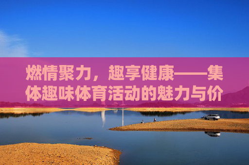燃情聚力,趣享健康——集体趣味体育活动的魅力与价值,燃情聚力,趣享健康,集体趣味体育活动的魅力与价值 燃情聚力,趣享健康——集体趣味体育活动的魅力与价值,燃情聚力,趣享健康,集体趣味体育活动的魅力与价值