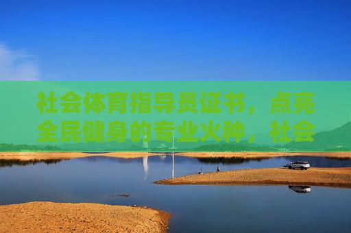社会体育指导员证书,点亮全民健身的专业火种,社会体育指导员证书,点亮全民健身的专业火种 社会体育指导员证书,点亮全民健身的专业火种,社会体育指导员证书,点亮全民健身的专业火种