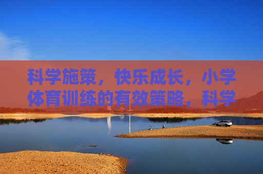 科学施策,快乐成长,小学体育训练的有效策略,科学施策,快乐成长,小学体育训练的有效策略 科学施策,快乐成长,小学体育训练的有效策略,科学施策,快乐成长,小学体育训练的有效策略