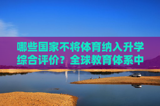 哪些国家不将体育纳入升学综合评价？全球教育体系中的体育定位差异，哪些国家不将体育纳入升学综合评价？全球教育体系中的体育定位差异
