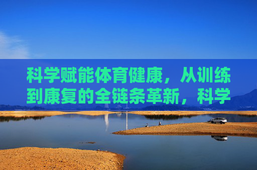 科学赋能体育健康，从训练到康复的全链条革新，科学赋能体育健康，训练与康复的全链条革新