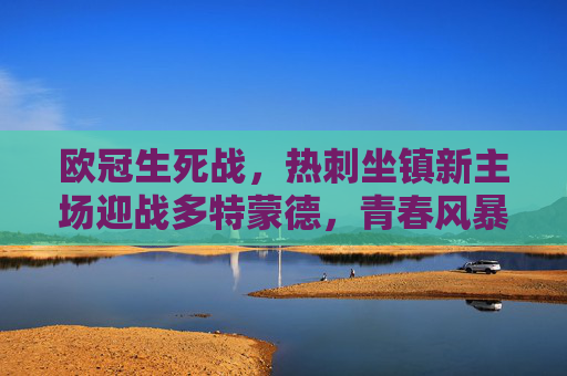 欧冠生死战,热刺坐镇新主场迎战多特蒙德,青春风暴与英超铁血的正面碰撞,欧冠生死战,热刺新主场迎战多特,青春风暴VS英超铁血 欧冠生死战,热刺坐镇新主场迎战多特蒙德,青春风暴与英超铁血的正面碰撞,欧冠生死战,热刺新主场迎战多特,青春风暴VS英超铁血