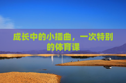 成长中的小插曲,一次特别的体育课 成长中的小插曲,一次特别的体育课