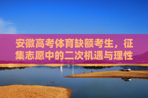 安徽高考体育缺额考生,征集志愿中的二次机遇与理性选择,安徽体育缺额考生征集志愿,二次机遇与理性选择 安徽高考体育缺额考生,征集志愿中的二次机遇与理性选择,安徽体育缺额考生征集志愿,二次机遇与理性选择
