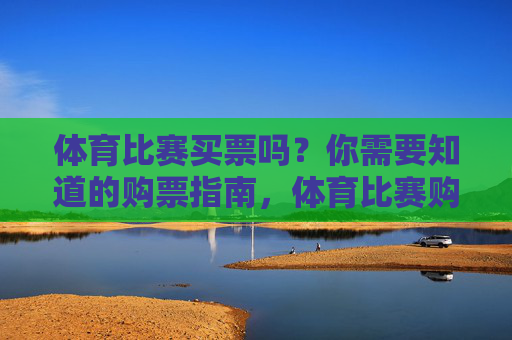 体育比赛买票吗?你需要知道的购票指南,体育比赛购票指南 体育比赛买票吗?你需要知道的购票指南,体育比赛购票指南