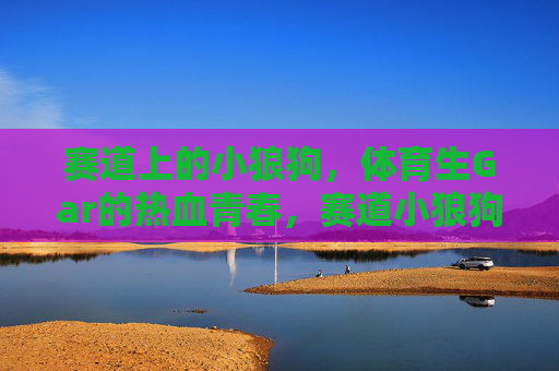 赛道上的小狼狗,体育生Gar的热血青春,赛道小狼狗Gar,体育生热血青春 赛道上的小狼狗,体育生Gar的热血青春,赛道小狼狗Gar,体育生热血青春