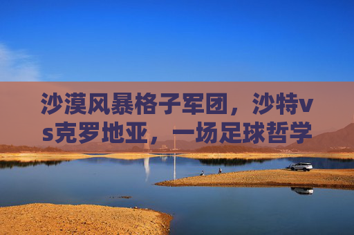 沙漠风暴格子军团,沙特vs克罗地亚,一场足球哲学的碰撞,沙特沙漠风暴vs克罗地亚格子军团,足球哲学的碰撞 沙漠风暴格子军团,沙特vs克罗地亚,一场足球哲学的碰撞,沙特沙漠风暴vs克罗地亚格子军团,足球哲学的碰撞