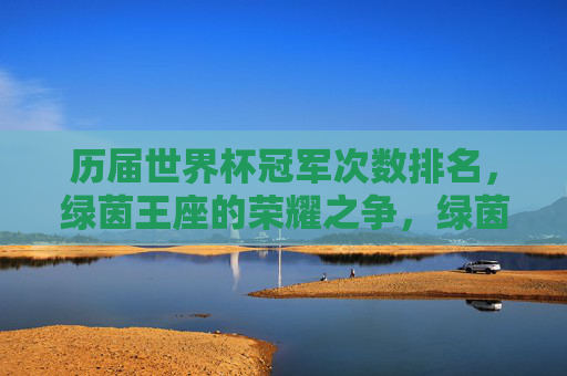 历届世界杯冠军次数排名,绿茵王座的荣耀之争,绿茵王座的荣耀之争,历届世界杯冠军次数排名 历届世界杯冠军次数排名,绿茵王座的荣耀之争,绿茵王座的荣耀之争,历届世界杯冠军次数排名