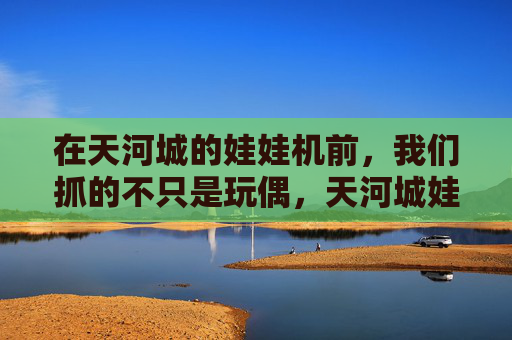 在天河城的娃娃机前,我们抓的不只是玩偶,天河城娃娃机,抓的不只是玩偶,是时光里的甜 在天河城的娃娃机前,我们抓的不只是玩偶,天河城娃娃机,抓的不只是玩偶,是时光里的甜