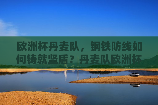 欧洲杯丹麦队,钢铁防线如何铸就坚盾?丹麦队欧洲杯钢铁防线铸就坚盾 欧洲杯丹麦队,钢铁防线如何铸就坚盾?丹麦队欧洲杯钢铁防线铸就坚盾