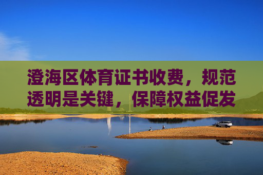 澄海区体育证书收费,规范透明是关键,保障权益促发展,澄海区体育证书收费,规范透明保障权益促发展 澄海区体育证书收费,规范透明是关键,保障权益促发展,澄海区体育证书收费,规范透明保障权益促发展