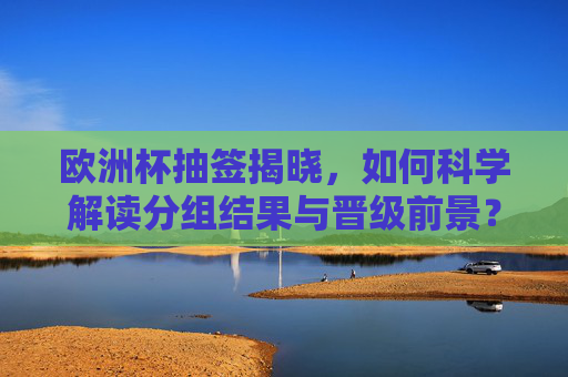 欧洲杯抽签揭晓,如何科学解读分组结果与晋级前景?欧洲杯抽签揭晓,科学解读分组结果与晋级前景 欧洲杯抽签揭晓,如何科学解读分组结果与晋级前景?欧洲杯抽签揭晓,科学解读分组结果与晋级前景