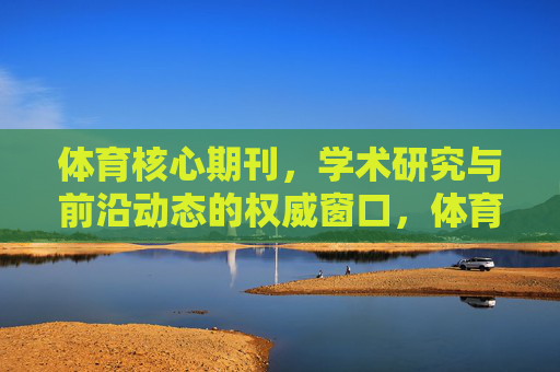 体育核心期刊，学术研究与前沿动态的权威窗口，体育核心期刊，学术研究与前沿动态的权威窗口