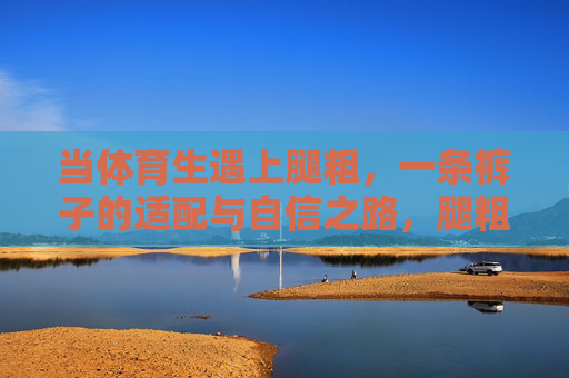 当体育生遇上腿粗，一条裤子的适配与自信之路，腿粗体育生，一条裤子的适配与自信之路