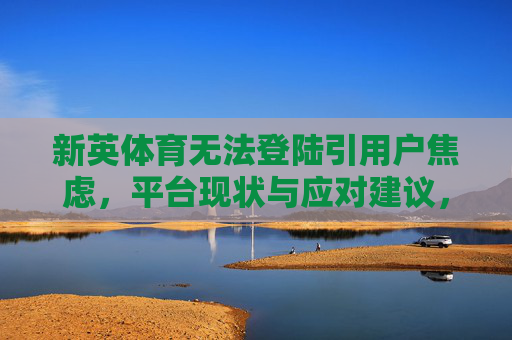 新英体育无法登陆引用户焦虑,平台现状与应对建议,新英体育无法登陆引用户焦虑,平台现状与应对建议 新英体育无法登陆引用户焦虑,平台现状与应对建议,新英体育无法登陆引用户焦虑,平台现状与应对建议