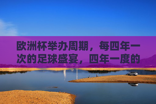 欧洲杯举办周期,每四年一次的足球盛宴,四年一度的欧洲杯足球盛宴 欧洲杯举办周期,每四年一次的足球盛宴,四年一度的欧洲杯足球盛宴