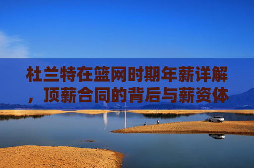 杜兰特在篮网时期年薪详解,顶薪合同的背后与薪资体系解读,杜兰特篮网年薪,顶薪合同背后的薪资体系解析 杜兰特在篮网时期年薪详解,顶薪合同的背后与薪资体系解读,杜兰特篮网年薪,顶薪合同背后的薪资体系解析