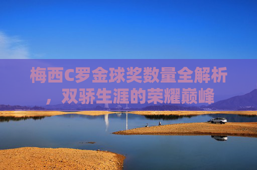 梅西C罗金球奖数量全解析,双骄生涯的荣耀巅峰 梅西C罗金球奖数量全解析,双骄生涯的荣耀巅峰