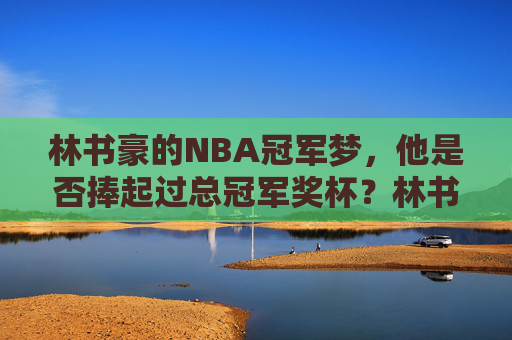 林书豪的NBA冠军梦,他是否捧起过总冠军奖杯?林书豪的NBA冠军梦,他捧起过总冠军奖杯吗? 林书豪的NBA冠军梦,他是否捧起过总冠军奖杯?林书豪的NBA冠军梦,他捧起过总冠军奖杯吗?