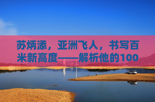 苏炳添,亚洲飞人,书写百米新高度——解析他的100米世界排名,苏炳添,亚洲飞人百米新高度与世界排名 苏炳添,亚洲飞人,书写百米新高度——解析他的100米世界排名,苏炳添,亚洲飞人百米新高度与世界排名