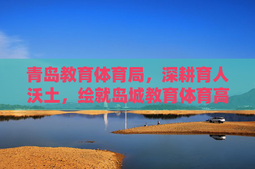 青岛教育体育局,深耕育人沃土,绘就岛城教育体育高质量发展新画卷,深耕育人沃土 绘就岛城教育体育高质量发展新画卷 青岛教育体育局,深耕育人沃土,绘就岛城教育体育高质量发展新画卷,深耕育人沃土 绘就岛城教育体育高质量发展新画卷