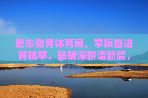 肥东教育体育局,擎旗奋进育桃李,砥砺深耕谱新篇,肥东教育体育局,擎旗奋进育桃李 砥砺深耕谱新篇 肥东教育体育局,擎旗奋进育桃李,砥砺深耕谱新篇,肥东教育体育局,擎旗奋进育桃李 砥砺深耕谱新篇
