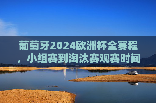 葡萄牙2024欧洲杯全赛程,小组赛到淘汰赛观赛时间表,葡萄牙2024欧洲杯小组赛到淘汰赛全赛程观赛时间表 葡萄牙2024欧洲杯全赛程,小组赛到淘汰赛观赛时间表,葡萄牙2024欧洲杯小组赛到淘汰赛全赛程观赛时间表