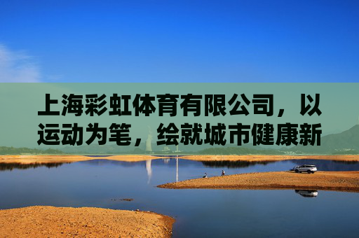 上海彩虹体育有限公司,以运动为笔,绘就城市健康新图景,上海彩虹体育,以运动为笔,绘就城市健康新图景 上海彩虹体育有限公司,以运动为笔,绘就城市健康新图景,上海彩虹体育,以运动为笔,绘就城市健康新图景