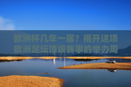 欧洲杯几年一届?揭开这项欧洲足坛顶级赛事的举办周期,欧洲杯几年一届?揭开顶级赛事举办周期 欧洲杯几年一届?揭开这项欧洲足坛顶级赛事的举办周期,欧洲杯几年一届?揭开顶级赛事举办周期