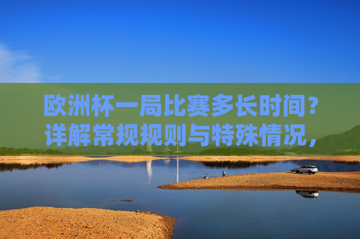 欧洲杯一局比赛多长时间?详解常规规则与特殊情况,欧洲杯比赛时长详解,常规规则与特殊情况 欧洲杯一局比赛多长时间?详解常规规则与特殊情况,欧洲杯比赛时长详解,常规规则与特殊情况