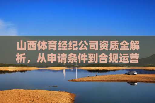 山西体育经纪公司资质全解析,从申请条件到合规运营,山西体育经纪公司资质全解析,申请条件与合规运营指南 山西体育经纪公司资质全解析,从申请条件到合规运营,山西体育经纪公司资质全解析,申请条件与合规运营指南