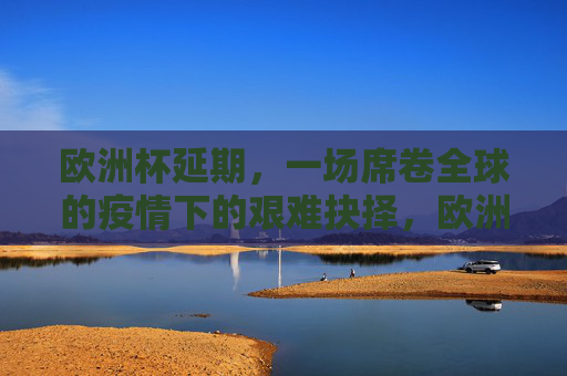 欧洲杯延期,一场席卷全球的疫情下的艰难抉择,欧洲杯延期,全球疫情下的艰难抉择 欧洲杯延期,一场席卷全球的疫情下的艰难抉择,欧洲杯延期,全球疫情下的艰难抉择