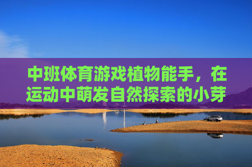 中班体育游戏植物能手,在运动中萌发自然探索的小芽,中班体育游戏,植物能手,萌发自然探索小芽 中班体育游戏植物能手,在运动中萌发自然探索的小芽,中班体育游戏,植物能手,萌发自然探索小芽