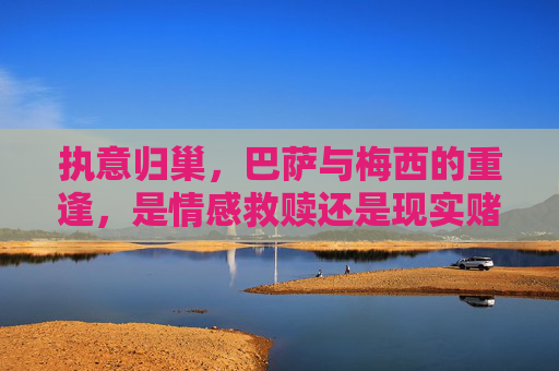 执意归巢,巴萨与梅西的重逢,是情感救赎还是现实赌局?执意归巢,巴萨梅西重逢,情感救赎还是现实赌局? 执意归巢,巴萨与梅西的重逢,是情感救赎还是现实赌局?执意归巢,巴萨梅西重逢,情感救赎还是现实赌局?