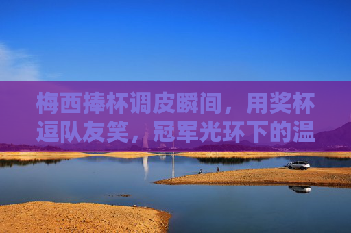 梅西捧杯调皮瞬间,用奖杯逗队友笑,冠军光环下的温情暖场,梅西捧杯调皮逗队友,冠军温情暖场 梅西捧杯调皮瞬间,用奖杯逗队友笑,冠军光环下的温情暖场,梅西捧杯调皮逗队友,冠军温情暖场