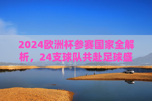 2024欧洲杯参赛国家全解析,24支球队共赴足球盛宴,2024欧洲杯参赛国家全解析,24支球队共赴足球盛宴 2024欧洲杯参赛国家全解析,24支球队共赴足球盛宴,2024欧洲杯参赛国家全解析,24支球队共赴足球盛宴
