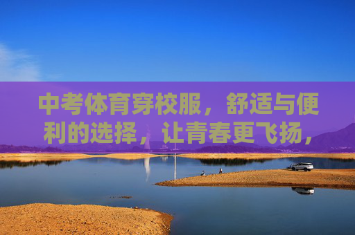 中考体育穿校服,舒适与便利的选择,让青春更飞扬,中考体育校服,舒适便利,青春飞扬 中考体育穿校服,舒适与便利的选择,让青春更飞扬,中考体育校服,舒适便利,青春飞扬
