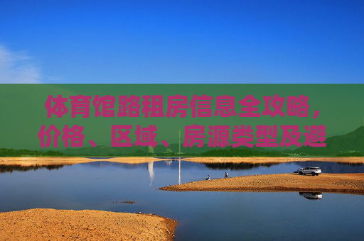 体育馆路租房信息全攻略，价格、区域、房源类型及避坑指南，体育馆路租房全攻略，价格、区域、房源类型及避坑指南