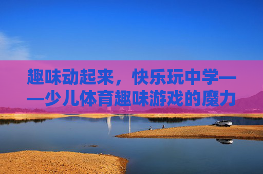趣味动起来,快乐玩中学——少儿体育趣味游戏的魔力,趣味动起来,快乐玩中学——少儿体育趣味游戏的魔力 趣味动起来,快乐玩中学——少儿体育趣味游戏的魔力,趣味动起来,快乐玩中学——少儿体育趣味游戏的魔力